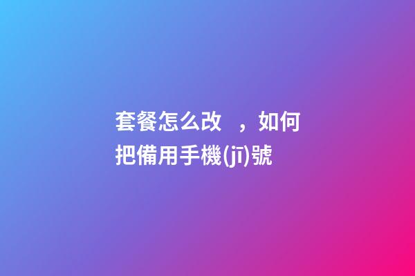 套餐怎么改，如何把備用手機(jī)號-第1張-觀點(diǎn)-玄機(jī)派